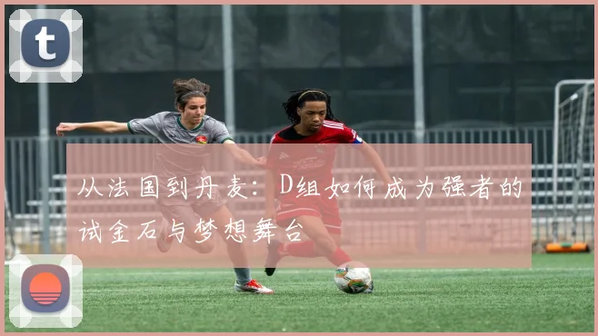 从法国到丹麦：D组如何成为强者的试金石与梦想舞台