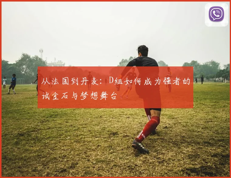 从法国到丹麦：D组如何成为强者的试金石与梦想舞台