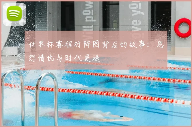 世界杯赛程对阵图背后的故事:恩怨情仇与时代更迭