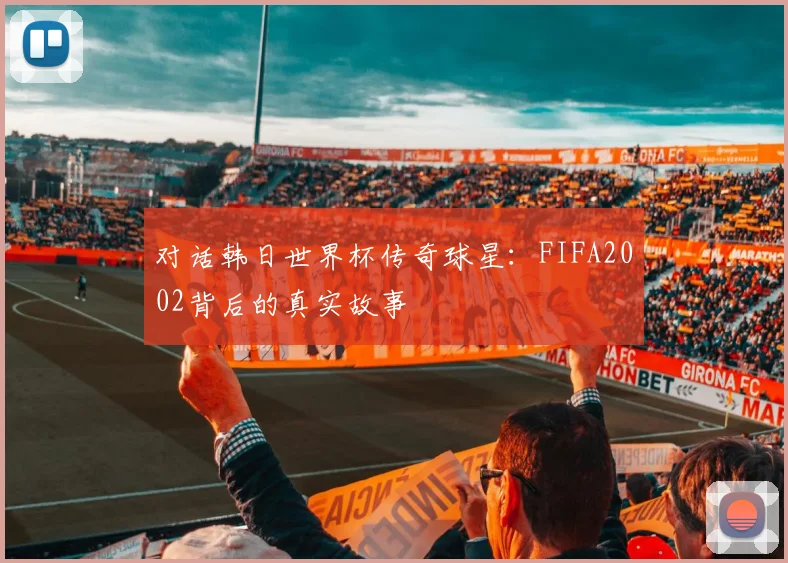 对话韩日世界杯传奇球星:FIFA2002背后的真实故事