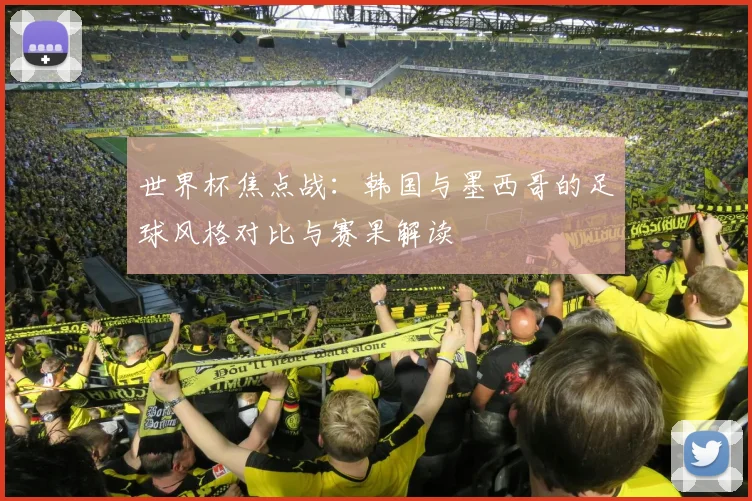 世界杯焦点战:韩国与墨西哥的足球风格对比与赛果解读
