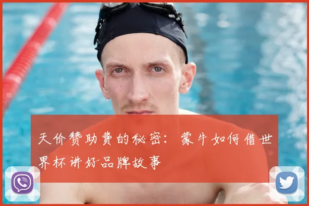 天价赞助费的秘密:蒙牛如何借世界杯讲好品牌故事