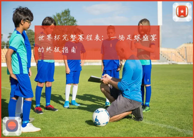 世界杯完整赛程表:一场足球盛宴的终极指南