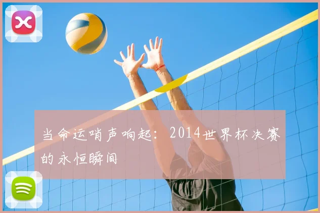 当命运哨声响起:2014世界杯决赛的永恒瞬间