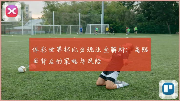 体彩世界杯比分玩法全解析:高赔率背后的策略与风险
