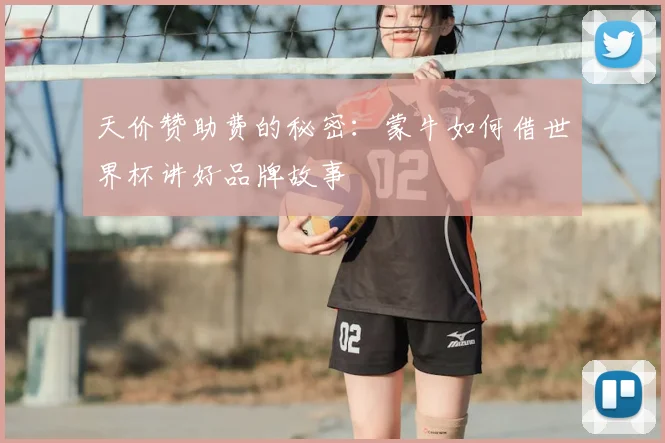 天价赞助费的秘密:蒙牛如何借世界杯讲好品牌故事