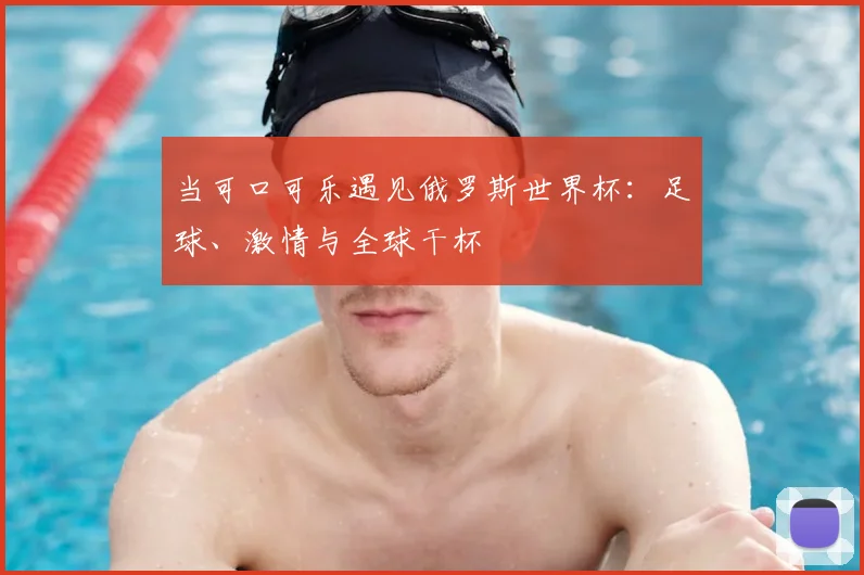 当可口可乐遇见俄罗斯世界杯:足球、激情与全球干杯