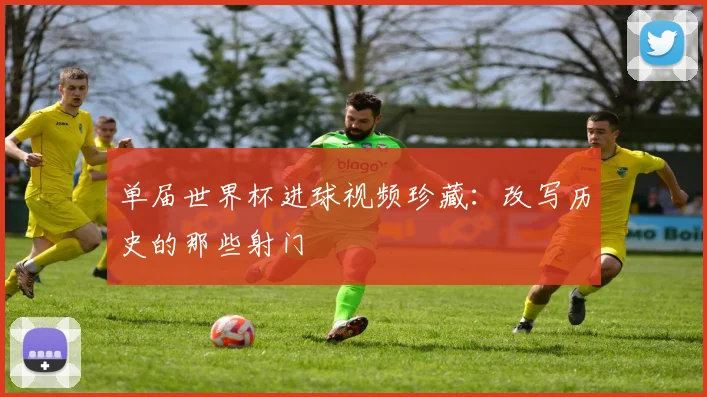 单届世界杯进球视频珍藏:改写历史的那些射门