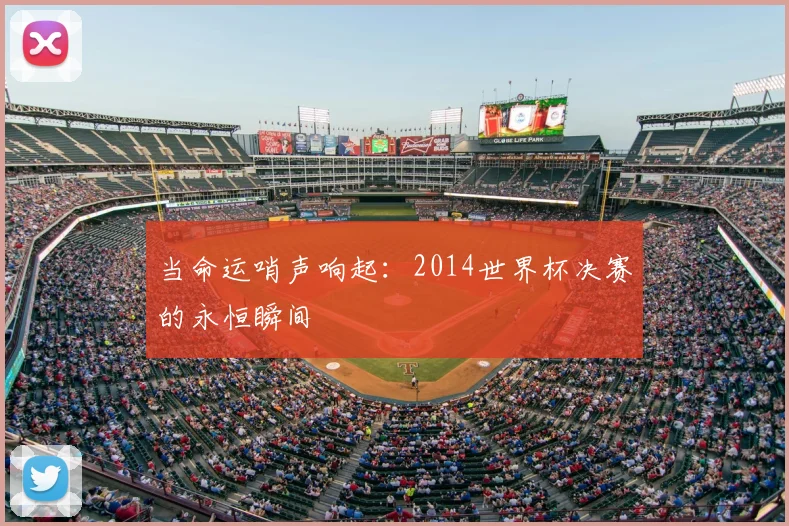 当命运哨声响起:2014世界杯决赛的永恒瞬间