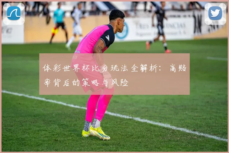 体彩世界杯比分玩法全解析:高赔率背后的策略与风险
