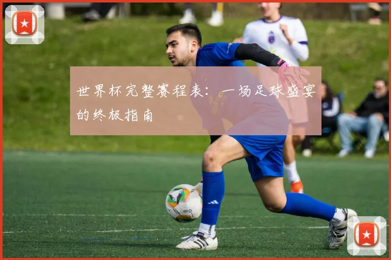 世界杯完整赛程表：一场足球盛宴的终极指南
