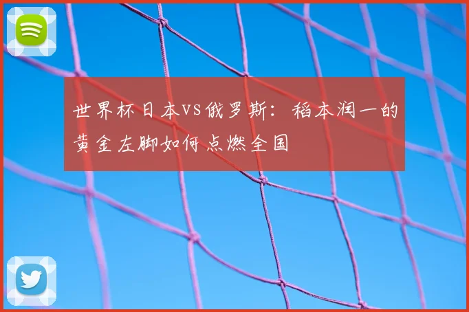 世界杯日本vs俄罗斯:稻本润一的黄金左脚如何点燃全国