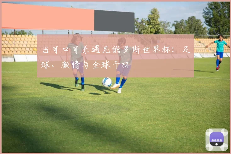 当可口可乐遇见俄罗斯世界杯:足球、激情与全球干杯