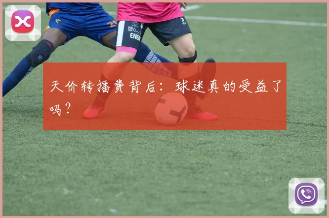 天价转播费背后:球迷真的受益了吗?