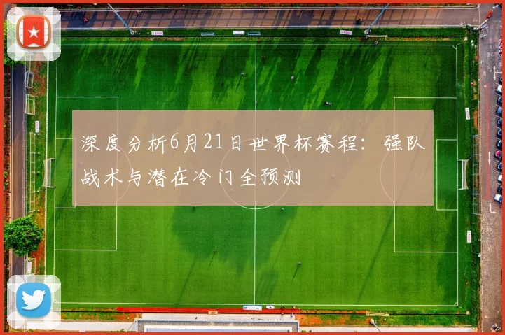 深度分析6月21日世界杯赛程：强队战术与潜在冷门全预测