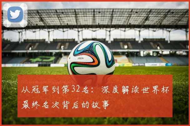 从冠军到第32名：深度解读世界杯最终名次背后的故事
