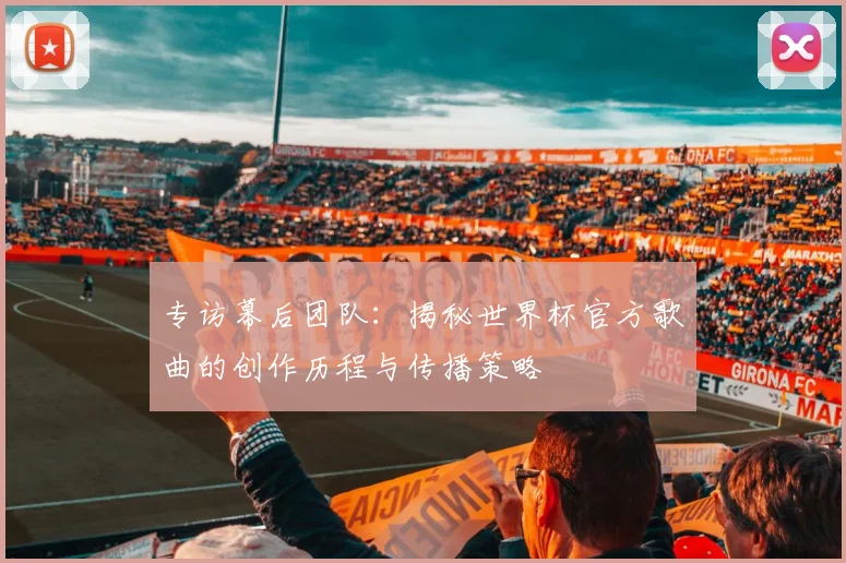 专访幕后团队：揭秘世界杯官方歌曲的创作历程与传播策略
