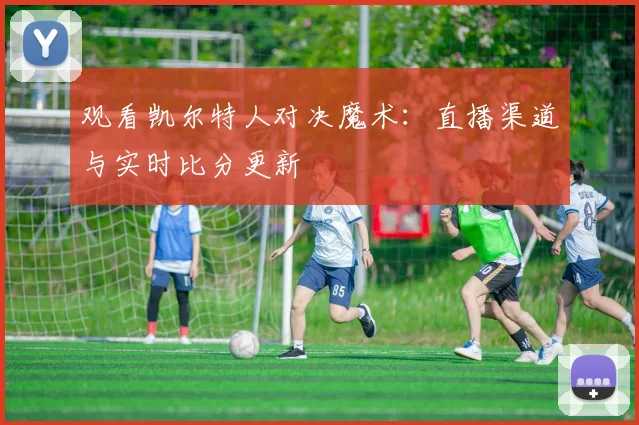 观看凯尔特人对决魔术：直播渠道与实时比分更新