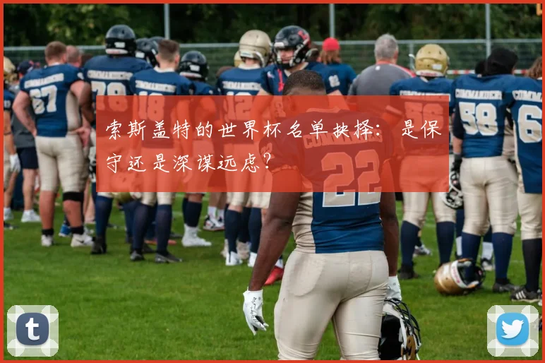 索斯盖特的世界杯名单抉择：是保守还是深谋远虑？