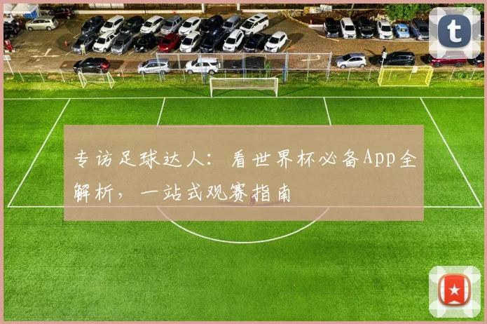 专访足球达人：看世界杯必备App全解析，一站式观赛指南