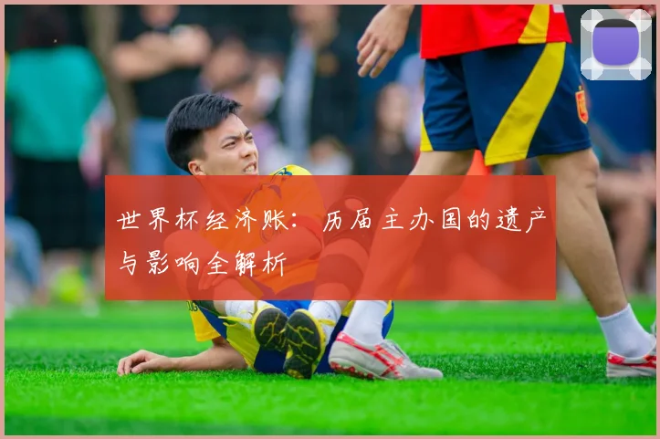 世界杯经济账：历届主办国的遗产与影响全解析