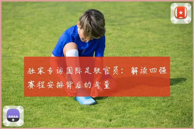 独家专访国际足联官员：解读四强赛程安排背后的考量